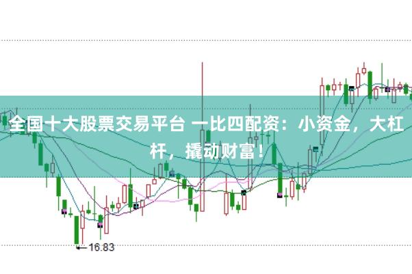 全国十大股票交易平台 一比四配资：小资金，大杠杆，撬动财富！
