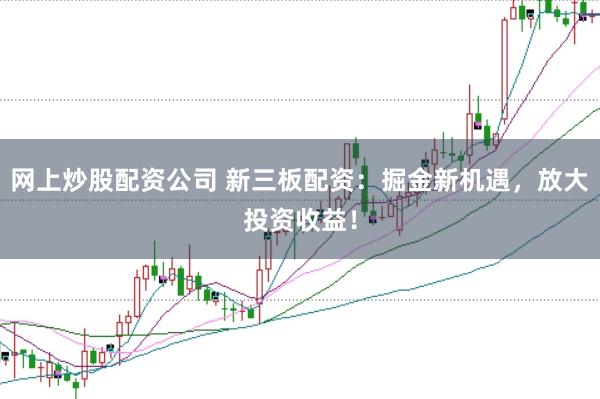 网上炒股配资公司 新三板配资：掘金新机遇，放大投资收益！