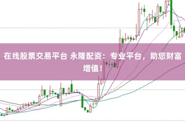 在线股票交易平台 永隆配资：专业平台，助您财富增值！