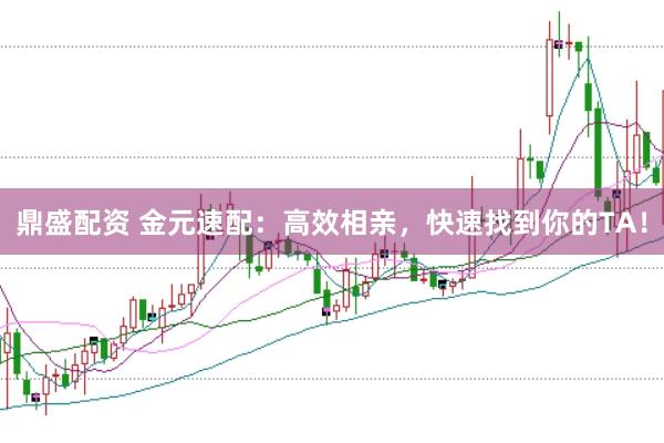 鼎盛配资 金元速配：高效相亲，快速找到你的TA！