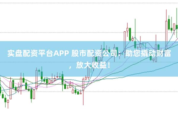 实盘配资平台APP 股市配资公司：助您撬动财富，放大收益！