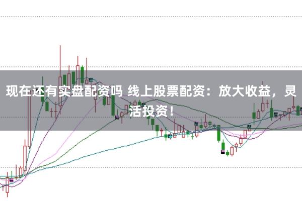 现在还有实盘配资吗 线上股票配资：放大收益，灵活投资！