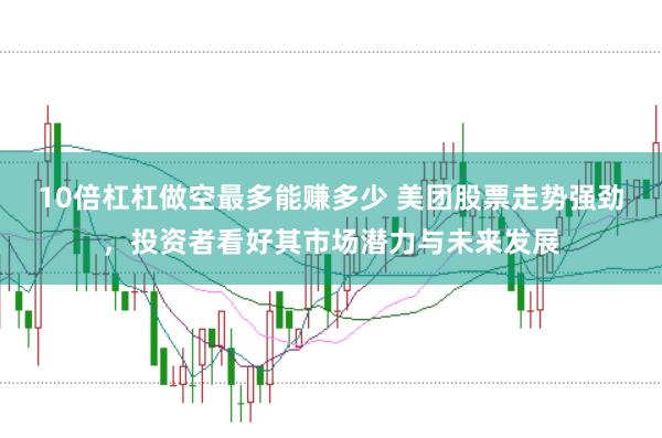 10倍杠杠做空最多能赚多少 美团股票走势强劲，投资者看好其市场潜力与未来发展