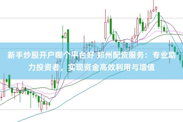 新手炒股开户哪个平台好 郑州配资服务：专业助力投资者，实现资金高效利用与增值