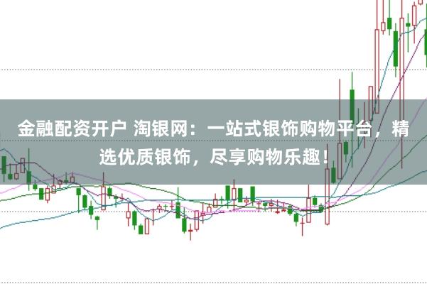 金融配资开户 淘银网：一站式银饰购物平台，精选优质银饰，尽享购物乐趣！