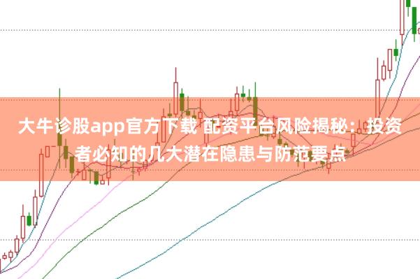 大牛诊股app官方下载 配资平台风险揭秘：投资者必知的几大潜在隐患与防范要点
