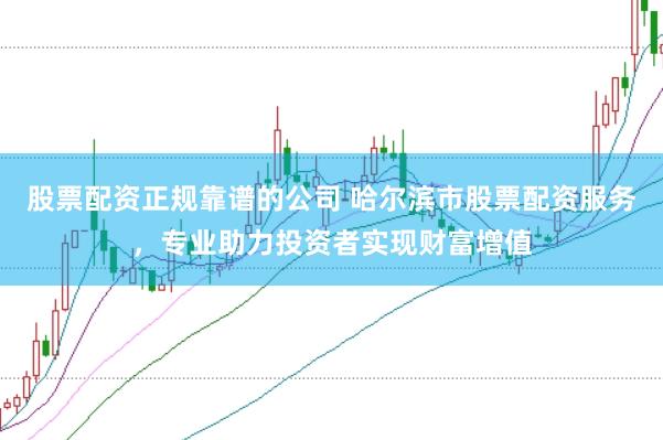 股票配资正规靠谱的公司 哈尔滨市股票配资服务，专业助力投资者实现财富增值