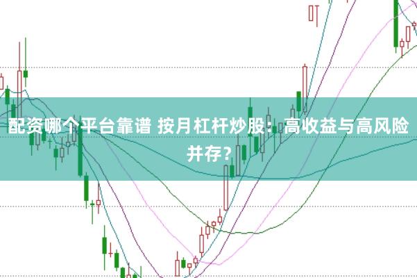 配资哪个平台靠谱 按月杠杆炒股：高收益与高风险并存？