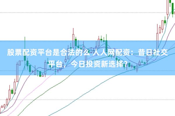 股票配资平台是合法的么 人人网配资：昔日社交平台，今日投资新选择？