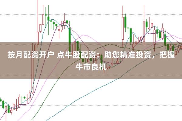 按月配资开户 点牛股配资：助您精准投资，把握牛市良机