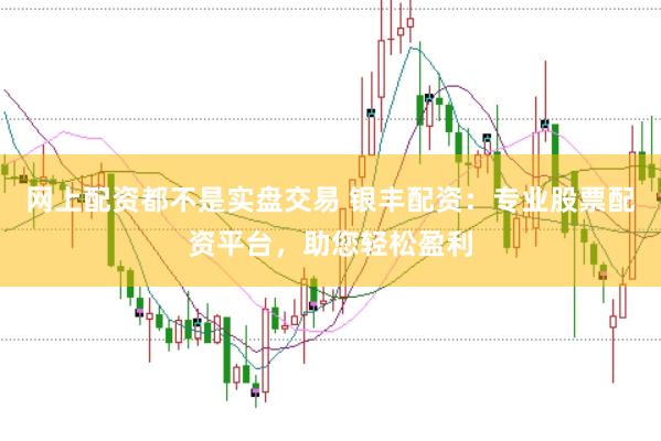 网上配资都不是实盘交易 银丰配资：专业股票配资平台，助您轻松盈利