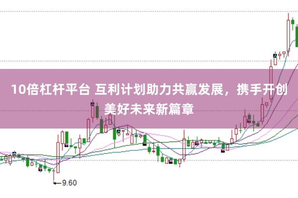 10倍杠杆平台 互利计划助力共赢发展，携手开创美好未来新篇章