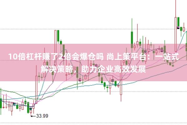 10倍杠杆赚了2倍会爆仓吗 尚上策平台：一站式解决策略，助力企业高效发展
