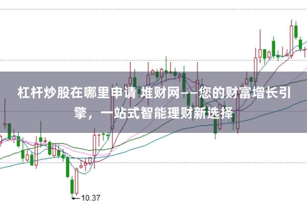 杠杆炒股在哪里申请 堆财网——您的财富增长引擎，一站式智能理财新选择