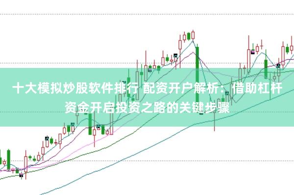 十大模拟炒股软件排行 配资开户解析：借助杠杆资金开启投资之路的关键步骤