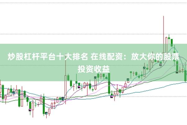 炒股杠杆平台十大排名 在线配资:放大你的股票投资收益