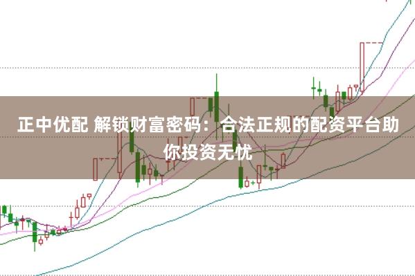 正中优配 解锁财富密码:合法正规的配资平台助你投资无忧