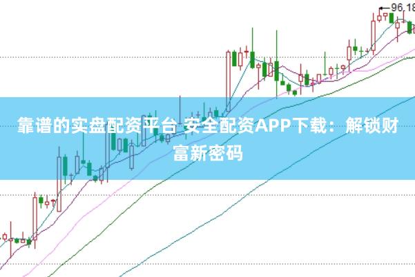 靠谱的实盘配资平台 安全配资APP下载:解锁财富新密码