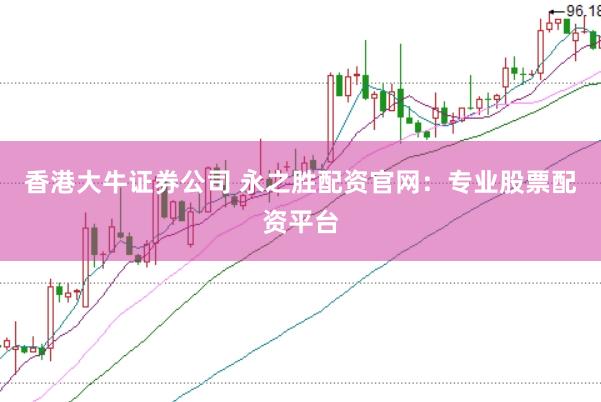香港大牛证券公司 永之胜配资官网:专业股票配资平台