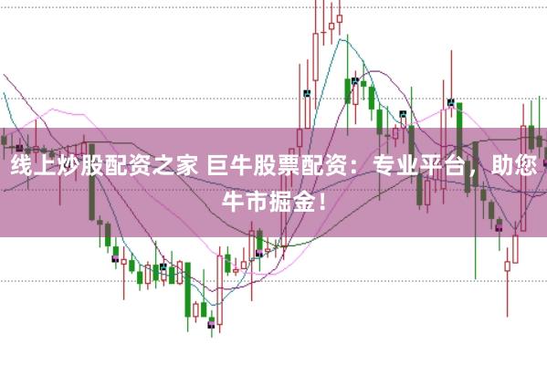 线上炒股配资之家 巨牛股票配资:专业平台,助您牛市掘金!