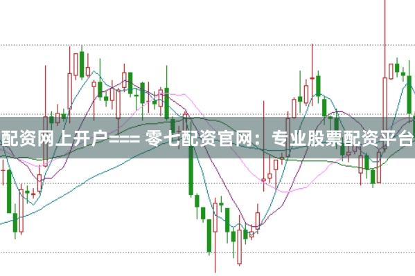 配资网上开户=== 零七配资官网:专业股票配资平台