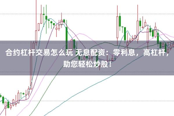 合约杠杆交易怎么玩 无息配资:零利息,高杠杆,助您轻松炒股!