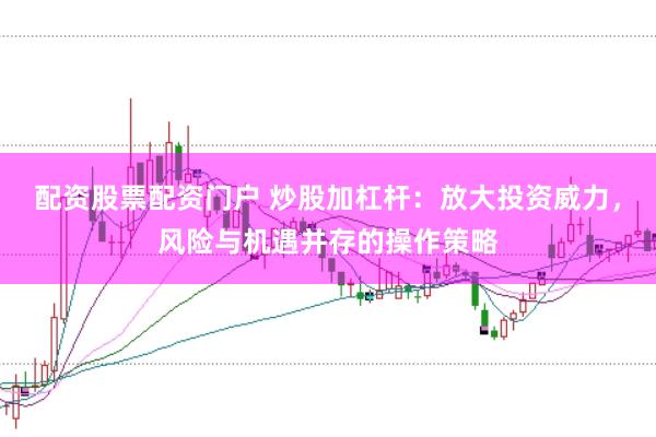 配资股票配资门户 炒股加杠杆:放大投资威力,风险与机遇并存的操作策略