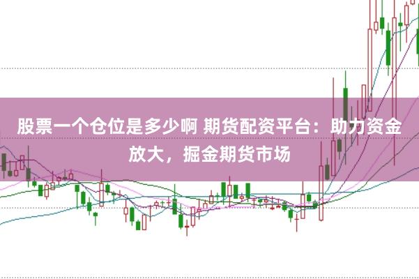 股票一个仓位是多少啊 期货配资平台:助力资金放大,掘金期货市场
