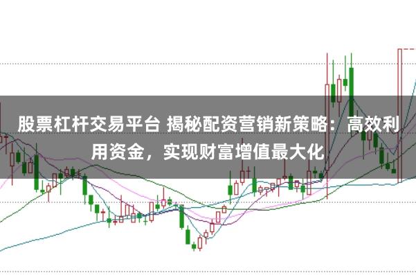 股票杠杆交易平台 揭秘配资营销新策略:高效利用资金,实现财富增值最大化