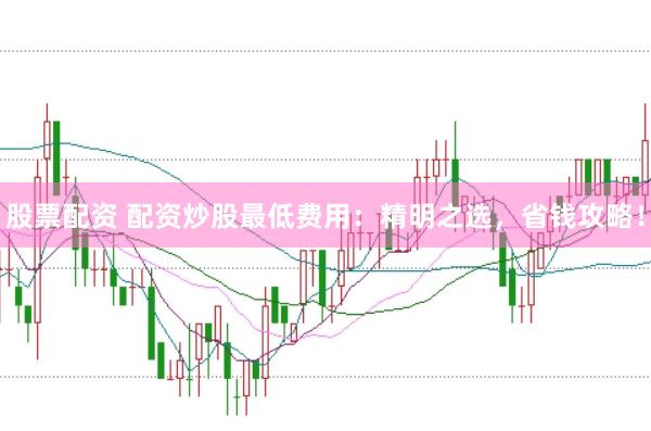 股票配资 配资炒股最低费用:精明之选,省钱攻略!