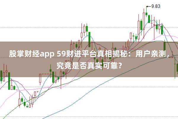 股掌财经app 59财进平台真相揭秘：用户亲测，究竟是否真实可靠？