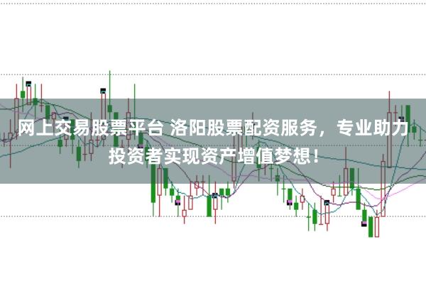 网上交易股票平台 洛阳股票配资服务，专业助力投资者实现资产增值梦想！