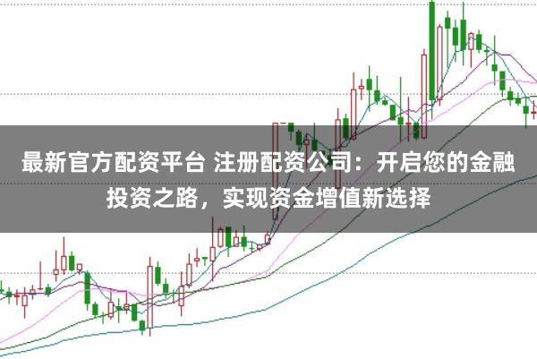 最新官方配资平台 注册配资公司:开启您的金融投资之路,实现资金增值新选择