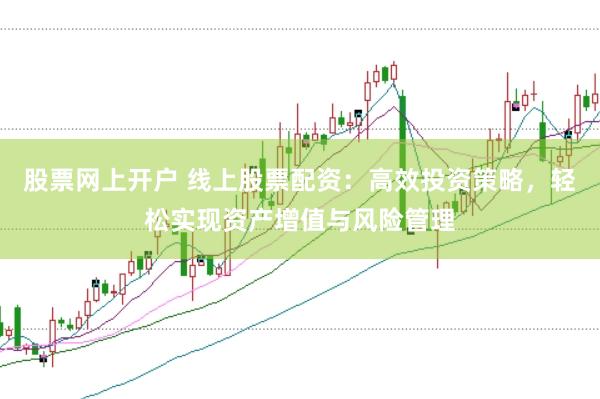 股票网上开户 线上股票配资:高效投资策略,轻松实现资产增值与风险管理