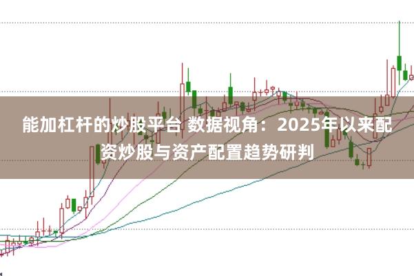 能加杠杆的炒股平台 数据视角:2025年以来配资炒股与资产配置趋势研判
