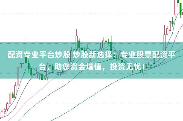 配资专业平台炒股 炒股新选择:专业股票配资平台,助您资金增值,投资无忧!