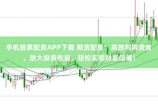 手机股票配资APP下载 期货配资：高效利用资金，放大投资收益，轻松实现财富增值！