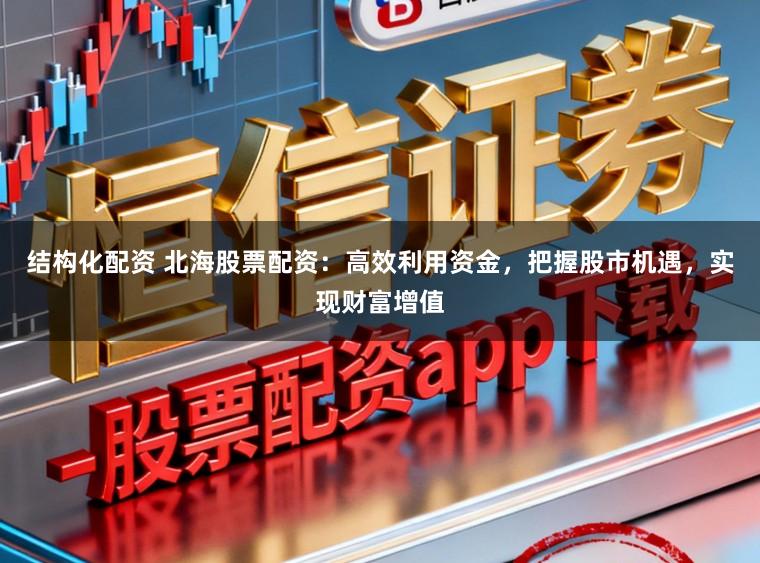结构化配资 北海股票配资：高效利用资金，把握股市机遇，实现财富增值