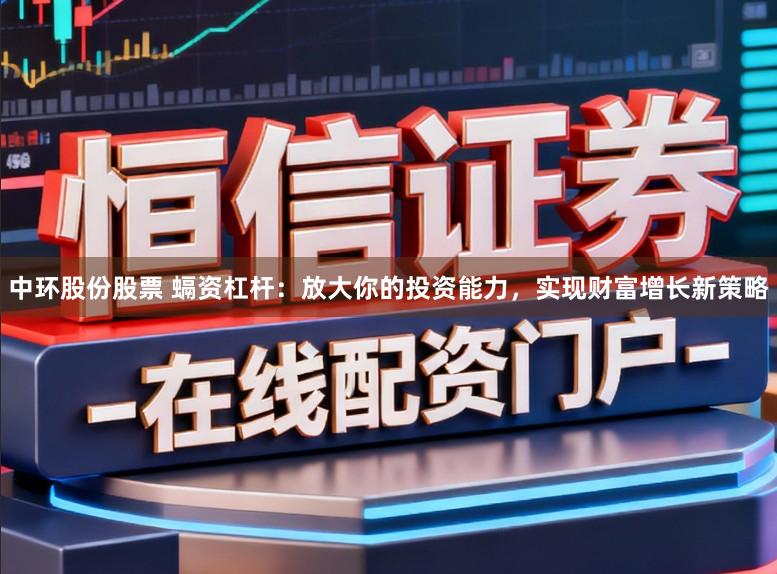 中环股份股票 螎资杠杆:放大你的投资能力,实现财富增长新策略
