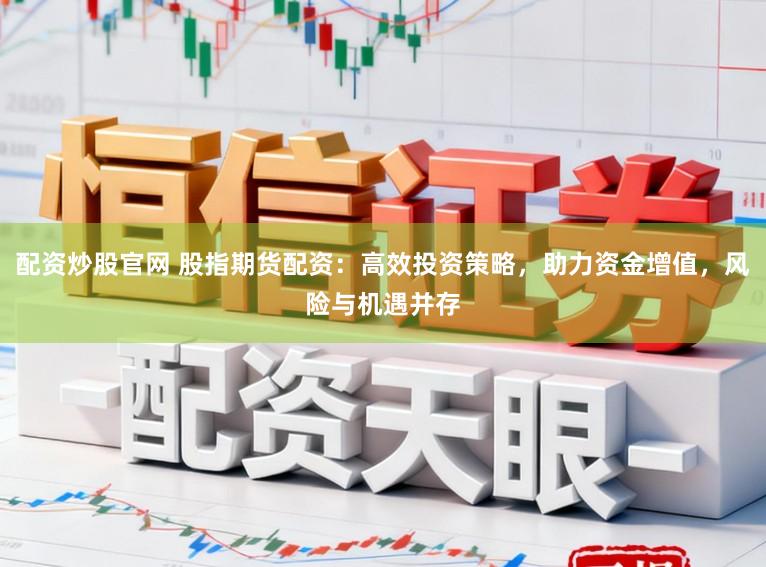 配资炒股官网 股指期货配资：高效投资策略，助力资金增值，风险与机遇并存