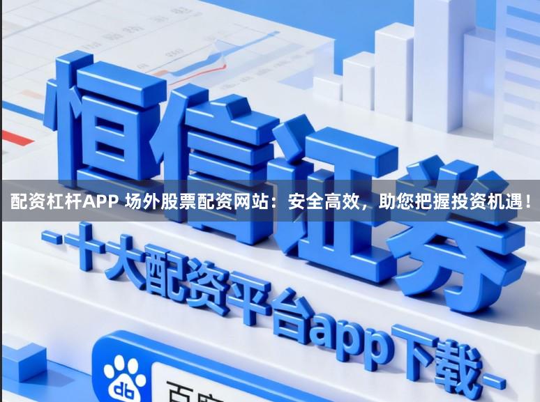 配资杠杆APP 场外股票配资网站：安全高效，助您把握投资机遇！