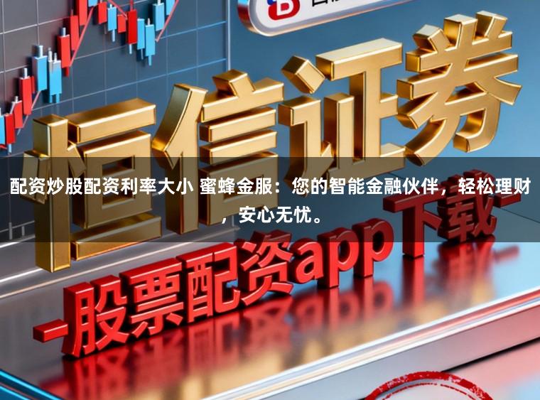 配资炒股配资利率大小 蜜蜂金服：您的智能金融伙伴，轻松理财，安心无忧。