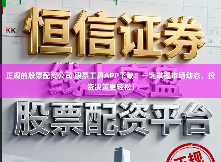 正规的股票配资公司 股票工具APP下载：一键掌握市场动态，投资决策更轻松！
