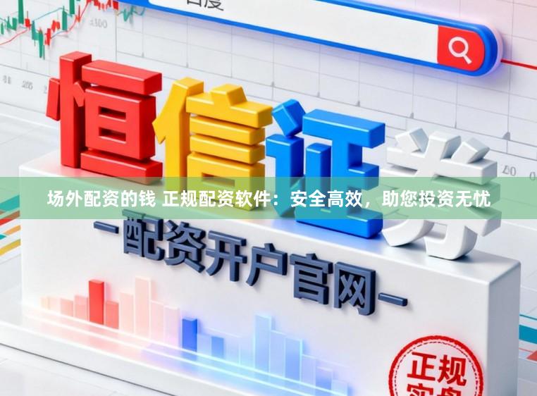 场外配资的钱 正规配资软件:安全高效,助您投资无忧