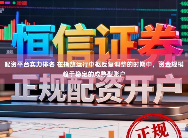 配资平台实力排名 在指数运行中枢反复调整的时期中,资金规模趋于稳定的成熟型账户