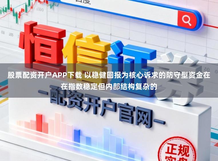 股票配资开户APP下载 以稳健回报为核心诉求的防守型资金在在指数稳定但内部结构复杂的