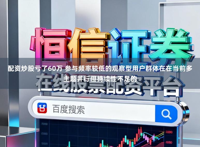 配资炒股亏了60万 参与频率较低的观察型用户群体在在当前多主题并行但持续性不足的