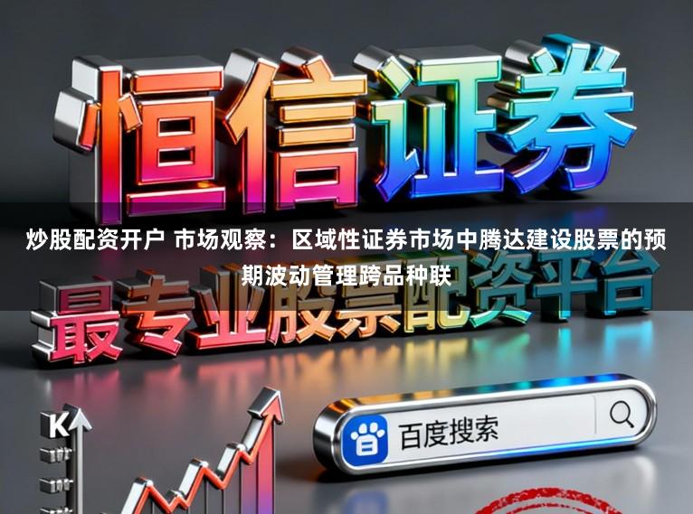 炒股配资开户 市场观察:区域性证券市场中腾达建设股票的预期波动管理跨品种联