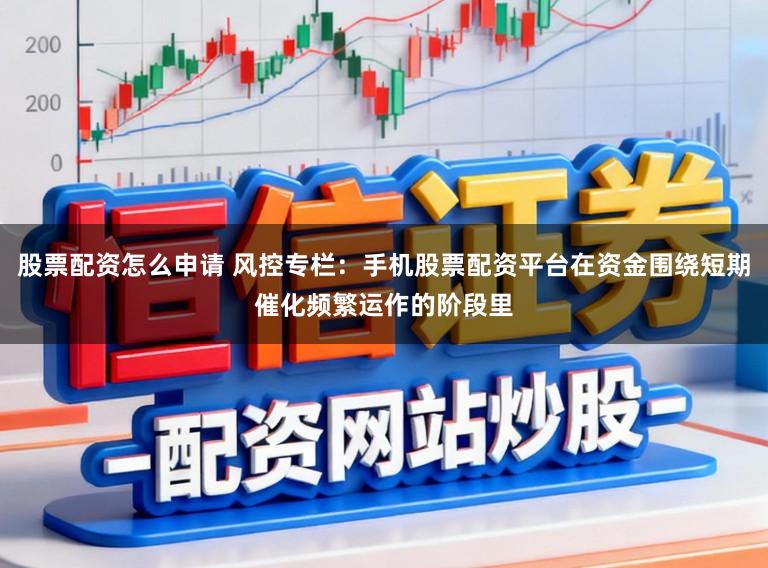 股票配资怎么申请 风控专栏：手机股票配资平台在资金围绕短期催化频繁运作的阶段里