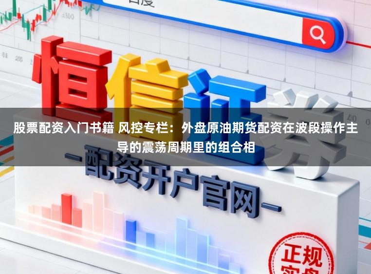 股票配资入门书籍 风控专栏:外盘原油期货配资在波段操作主导的震荡周期里的组合相